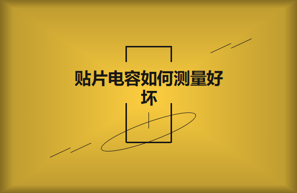 貼片電容如何測量好壞？方法有哪些